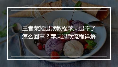 王者荣耀退款教程苹果退不了怎么回事?苹果退款流程详解