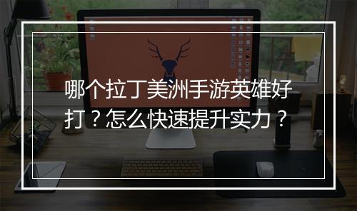 哪个拉丁美洲手游英雄好打？怎么快速提升实力？