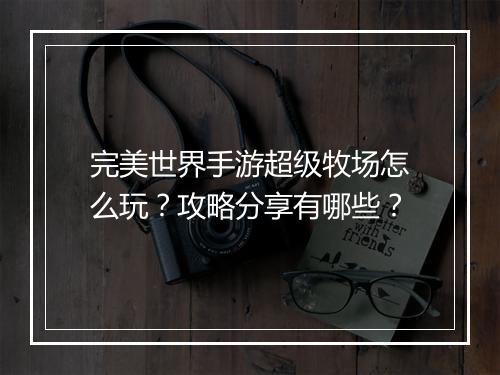 完美世界手游超级牧场怎么玩?攻略分享有哪些?
