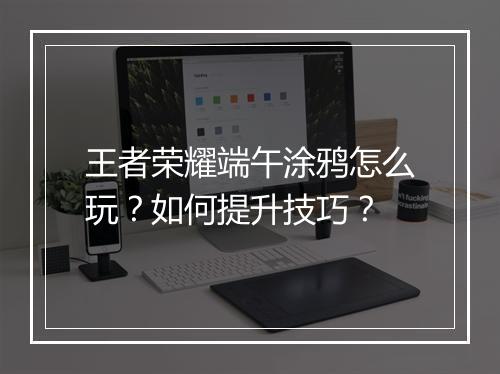 王者荣耀端午涂鸦怎么玩?如何提升技巧?