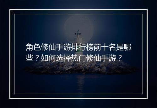 角色修仙手游排行榜前十名是哪些？如何选择热门修仙手游？