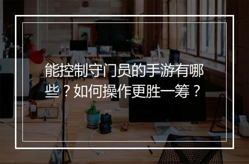 能控制守门员的手游有哪些?如何操作更胜一筹?