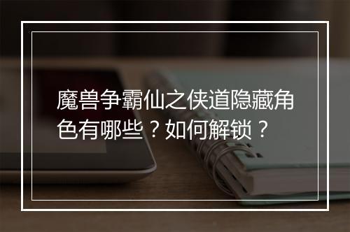 魔兽争霸仙之侠道隐藏角色有哪些?如何解锁?