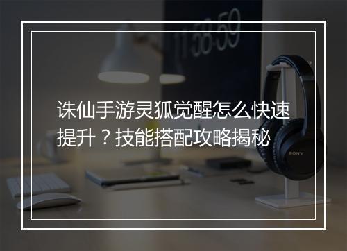 诛仙手游灵狐觉醒怎么快速提升？技能搭配攻略揭秘