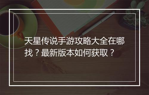 天星传说手游攻略大全在哪找?最新版本如何获取?