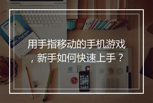用手指移动的手机游戏,新手如何快速上手?