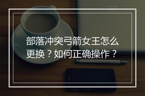 部落冲突弓箭女王怎么更换?如何正确操作?