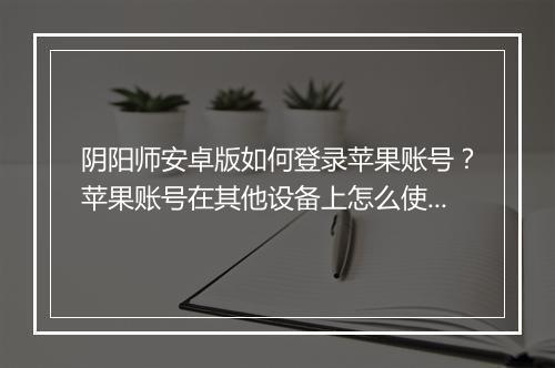 阴阳师安卓版如何登录苹果账号?苹果账号在其他设备上怎么使用?