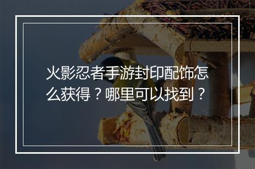 火影忍者手游封印配饰怎么获得?哪里可以找到?