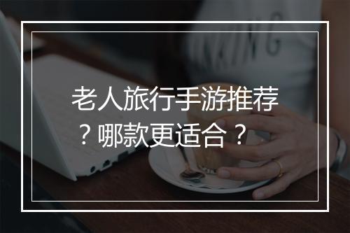 老人旅行手游推荐?哪款更适合?