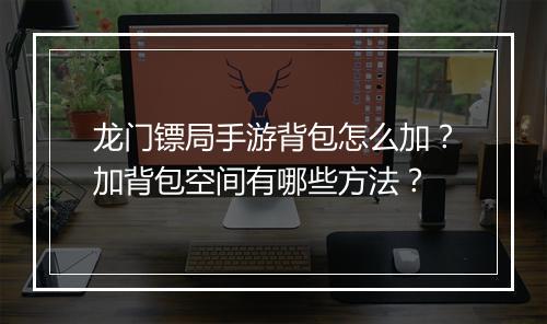 龙门镖局手游背包怎么加?加背包空间有哪些方法?