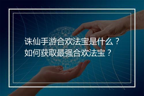诛仙手游合欢法宝是什么？如何获取最强合欢法宝？