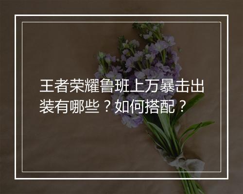 王者荣耀鲁班上万暴击出装有哪些?如何搭配?