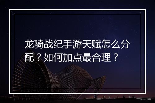 龙骑战纪手游天赋怎么分配?如何加点最合理?
