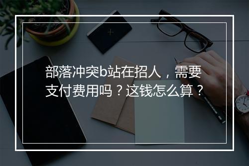 部落冲突b站在招人，需要支付费用吗？这钱怎么算？