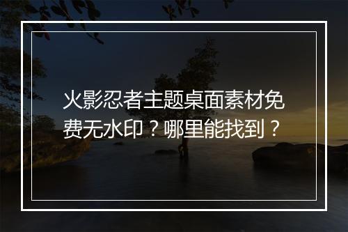 火影忍者主题桌面素材免费无水印?哪里能找到?
