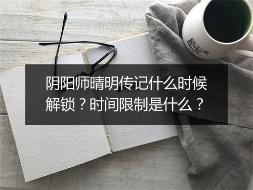 阴阳师晴明传记什么时候解锁?时间限制是什么?