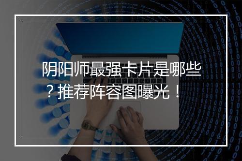 阴阳师最强卡片是哪些？推荐阵容图曝光！