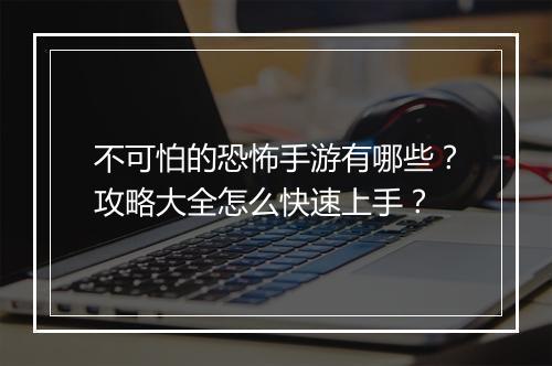 不可怕的恐怖手游有哪些?攻略大全怎么快速上手?