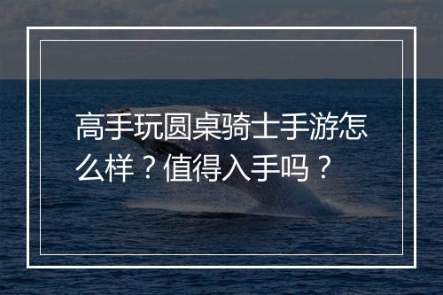 高手玩圆桌骑士手游怎么样？值得入手吗？
