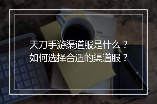 天刀手游渠道服是什么?如何选择合适的渠道服?