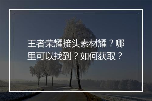 王者荣耀接头素材耀?哪里可以找到?如何获取?
