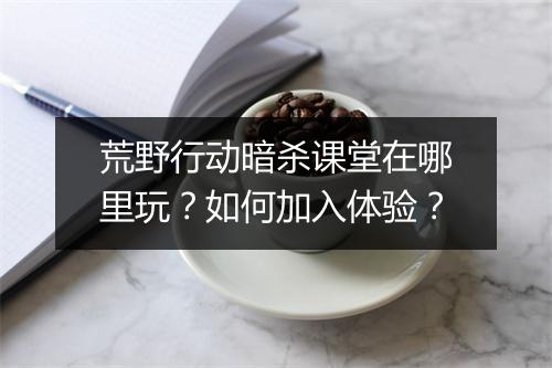 荒野行动暗杀课堂在哪里玩?如何加入体验?