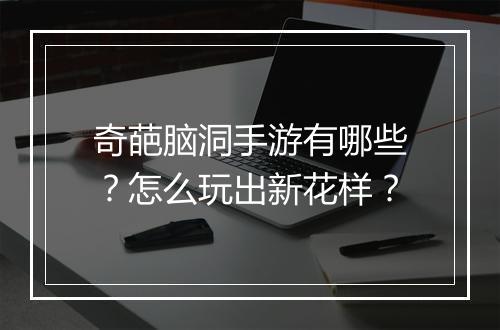 奇葩脑洞手游有哪些?怎么玩出新花样?