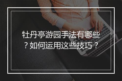 牡丹亭游园手法有哪些?如何运用这些技巧?