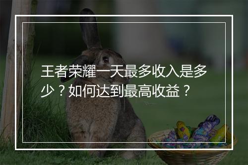 王者荣耀一天最多收入是多少?如何达到最高收益?