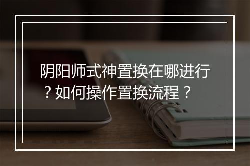 阴阳师式神置换在哪进行?如何操作置换流程?