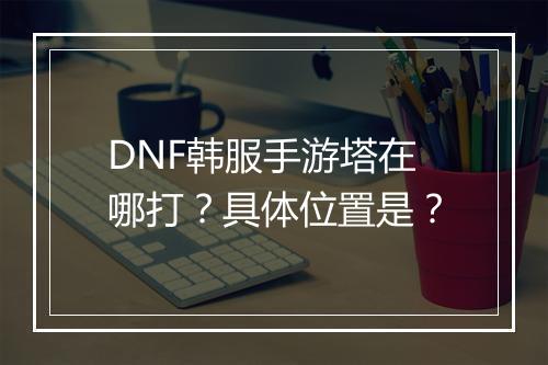 DNF韩服手游塔在哪打?具体位置是?
