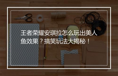 王者荣耀安琪拉怎么玩出美人鱼效果?搞笑玩法大揭秘!