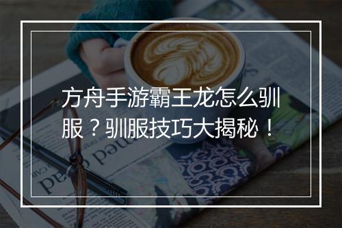 方舟手游霸王龙怎么驯服?驯服技巧大揭秘!