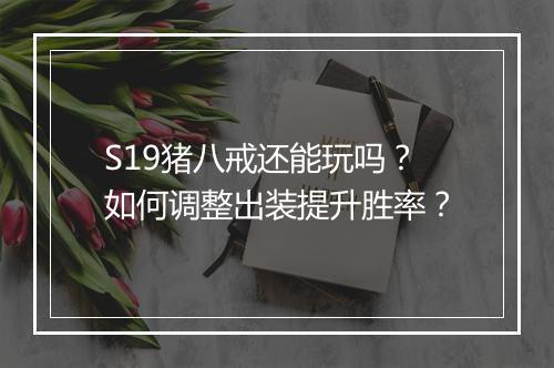 S19猪八戒还能玩吗?如何调整出装提升胜率?