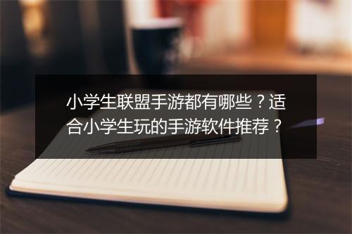 小学生联盟手游都有哪些?适合小学生玩的手游软件推荐?