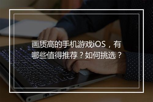 画质高的手机游戏iOS,有哪些值得推荐?如何挑选?
