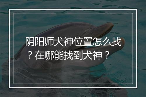阴阳师犬神位置怎么找?在哪能找到犬神?