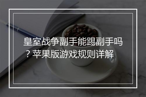 皇室战争副手能踢副手吗？苹果版游戏规则详解