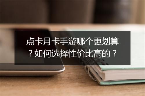 点卡月卡手游哪个更划算?如何选择性价比高的?