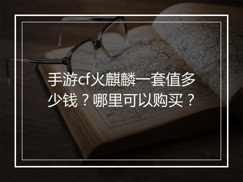 手游cf火麒麟一套值多少钱?哪里可以购买?