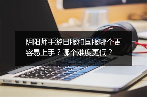 阴阳师手游日服和国服哪个更容易上手？哪个难度更低？