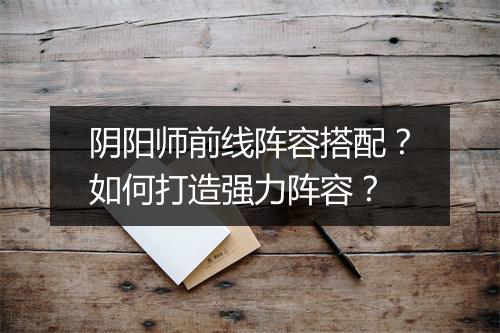 阴阳师前线阵容搭配?如何打造强力阵容?