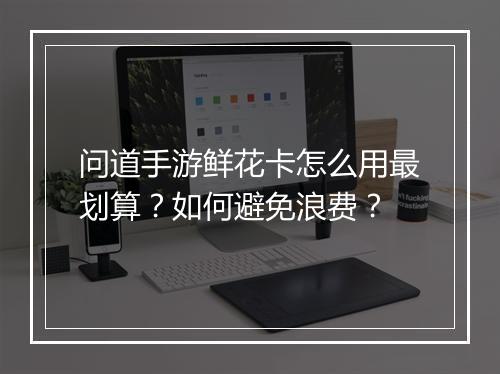 问道手游鲜花卡怎么用最划算？如何避免浪费？