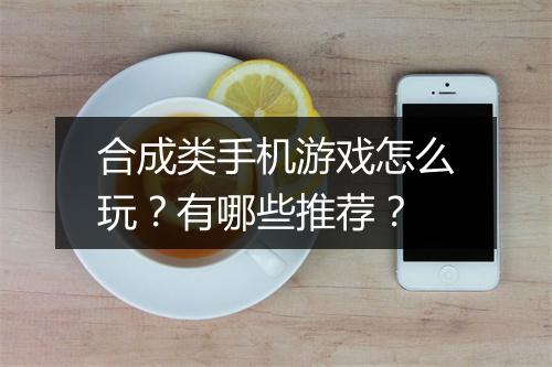 合成类手机游戏怎么玩？有哪些推荐？