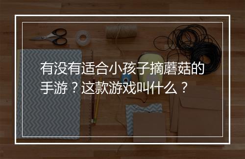 有没有适合小孩子摘蘑菇的手游?这款游戏叫什么?
