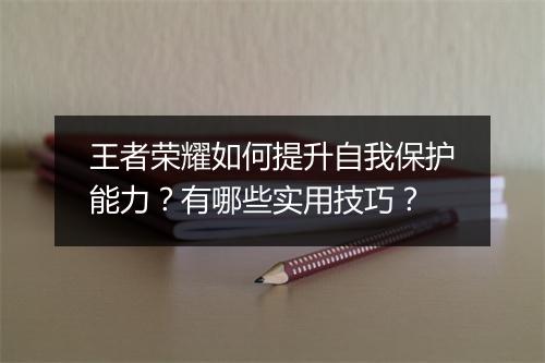 王者荣耀如何提升自我保护能力?有哪些实用技巧?