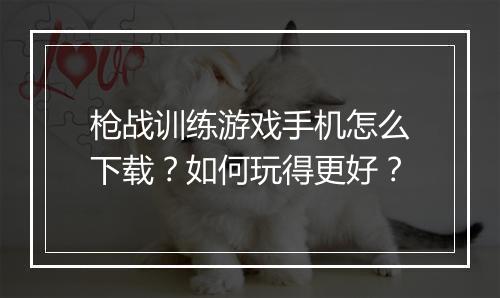 枪战训练游戏手机怎么下载?如何玩得更好?