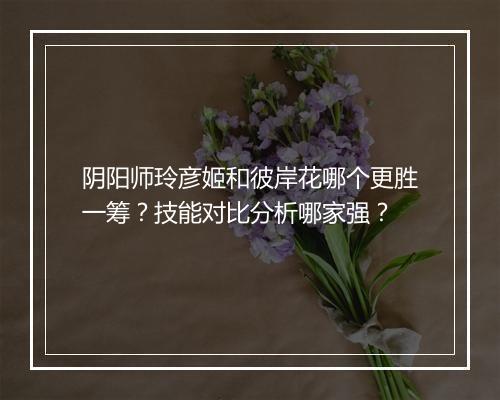 阴阳师玲彦姬和彼岸花哪个更胜一筹?技能对比分析哪家强?
