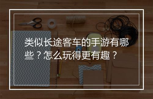 类似长途客车的手游有哪些?怎么玩得更有趣?